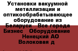 Установки вакуумной металлизации и оптикообрабатывающее оборудование из Беларуси - Все города Бизнес » Оборудование   . Ненецкий АО,Волоковая д.